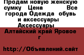 Продам новую женскую сумку › Цена ­ 1 500 - Все города Одежда, обувь и аксессуары » Аксессуары   . Алтайский край,Яровое г.